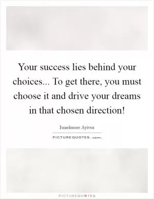 Your success lies behind your choices... To get there, you must choose it and drive your dreams in that chosen direction! Picture Quote #1