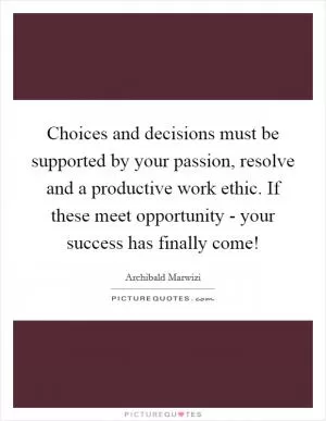 Choices and decisions must be supported by your passion, resolve and a productive work ethic. If these meet opportunity - your success has finally come! Picture Quote #1