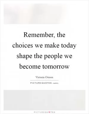 Remember, the choices we make today shape the people we become tomorrow Picture Quote #1
