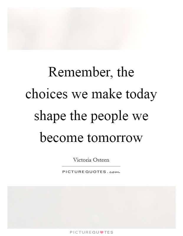 Remember, the choices we make today shape the people we become tomorrow Picture Quote #1