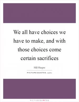 We all have choices we have to make, and with those choices come certain sacrifices Picture Quote #1