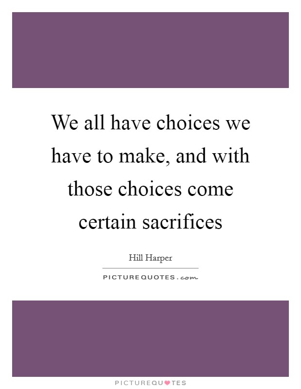We all have choices we have to make, and with those choices come certain sacrifices Picture Quote #1