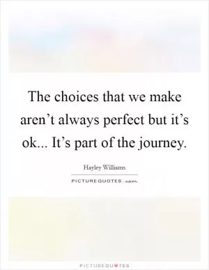 The choices that we make aren’t always perfect but it’s ok... It’s part of the journey Picture Quote #1