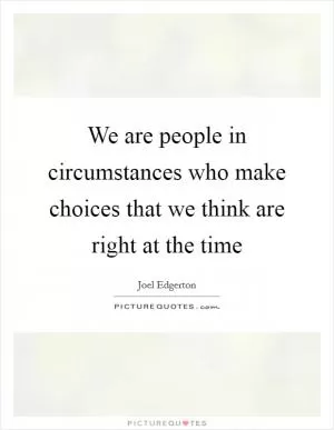 We are people in circumstances who make choices that we think are right at the time Picture Quote #1