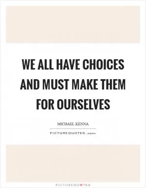 We all have choices and must make them for ourselves Picture Quote #1