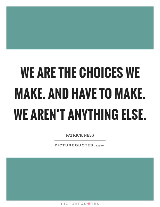 We are the choices we make. And have to make. We aren't anything else. Picture Quote #1