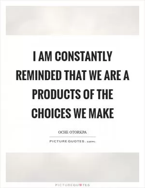 I am constantly reminded that we are a products of the choices we make Picture Quote #1
