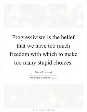 Progressivism is the belief that we have too much freedom with which to make too many stupid choices Picture Quote #1