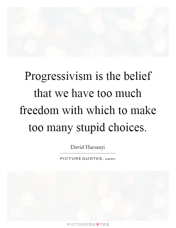 Progressivism is the belief that we have too much freedom with which to make too many stupid choices. Picture Quote #1