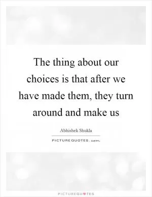 The thing about our choices is that after we have made them, they turn around and make us Picture Quote #1