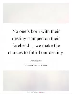 No one’s born with their destiny stamped on their forehead ... we make the choices to fulfill our destiny Picture Quote #1