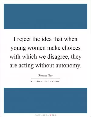 I reject the idea that when young women make choices with which we disagree, they are acting without autonomy Picture Quote #1