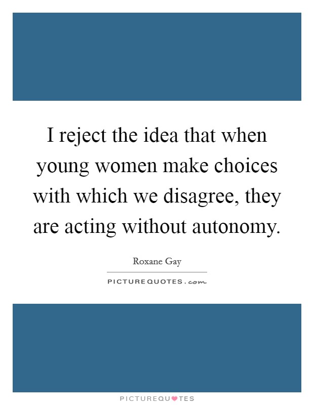 I reject the idea that when young women make choices with which we disagree, they are acting without autonomy. Picture Quote #1