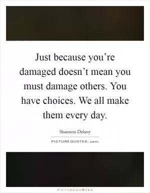 Just because you’re damaged doesn’t mean you must damage others. You have choices. We all make them every day Picture Quote #1