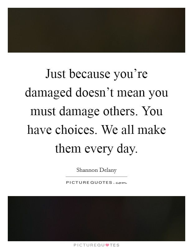Just because you're damaged doesn't mean you must damage others. You have choices. We all make them every day. Picture Quote #1