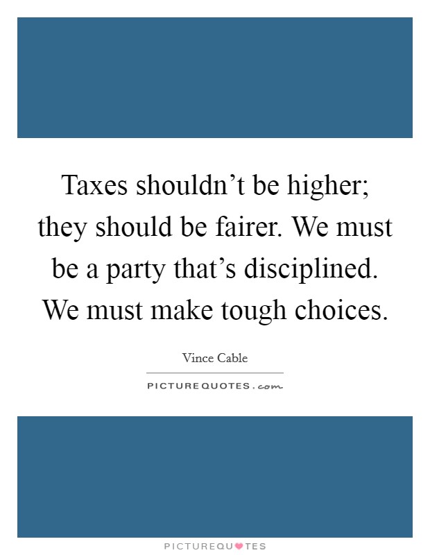 Taxes shouldn't be higher; they should be fairer. We must be a party that's disciplined. We must make tough choices. Picture Quote #1