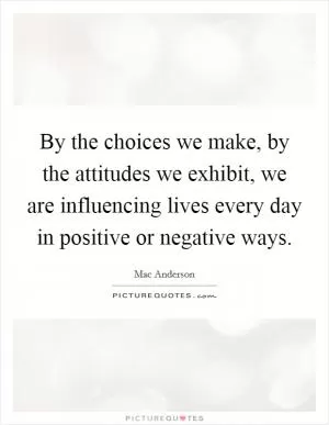 By the choices we make, by the attitudes we exhibit, we are influencing lives every day in positive or negative ways Picture Quote #1
