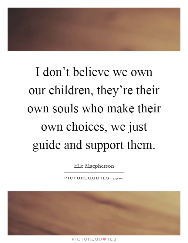 I don't believe we own our children, they're their own souls who make their own choices, we just guide and support them. Picture Quote #1