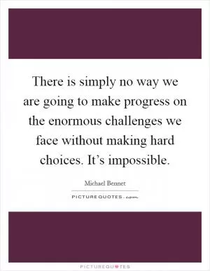 There is simply no way we are going to make progress on the enormous challenges we face without making hard choices. It’s impossible Picture Quote #1