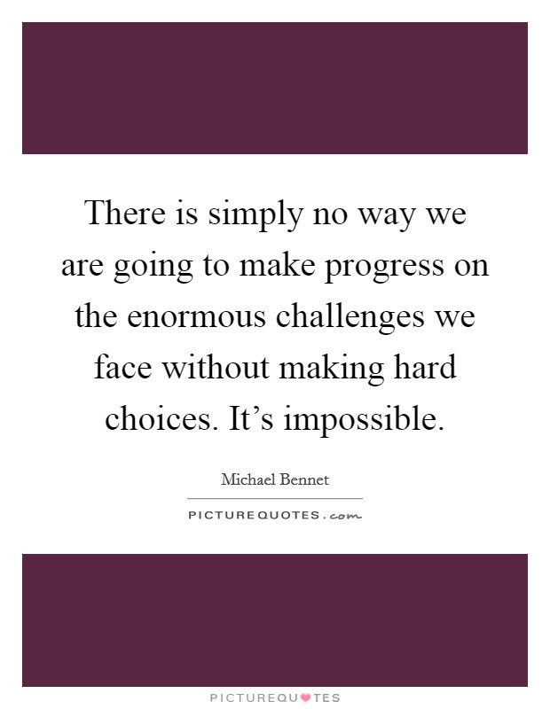 There is simply no way we are going to make progress on the enormous challenges we face without making hard choices. It's impossible. Picture Quote #1