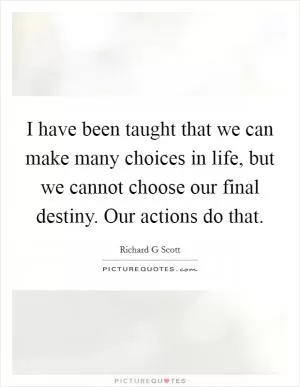 I have been taught that we can make many choices in life, but we cannot choose our final destiny. Our actions do that Picture Quote #1