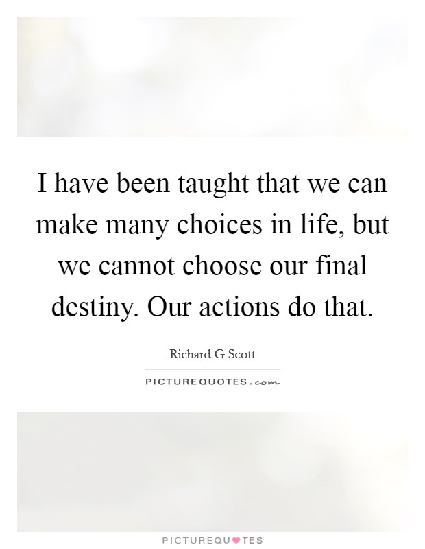I have been taught that we can make many choices in life, but we cannot choose our final destiny. Our actions do that. Picture Quote #1