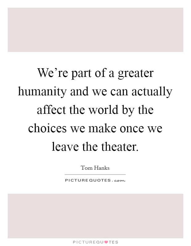 We're part of a greater humanity and we can actually affect the world by the choices we make once we leave the theater. Picture Quote #1
