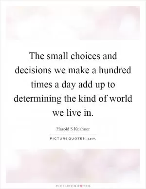 The small choices and decisions we make a hundred times a day add up to determining the kind of world we live in Picture Quote #1