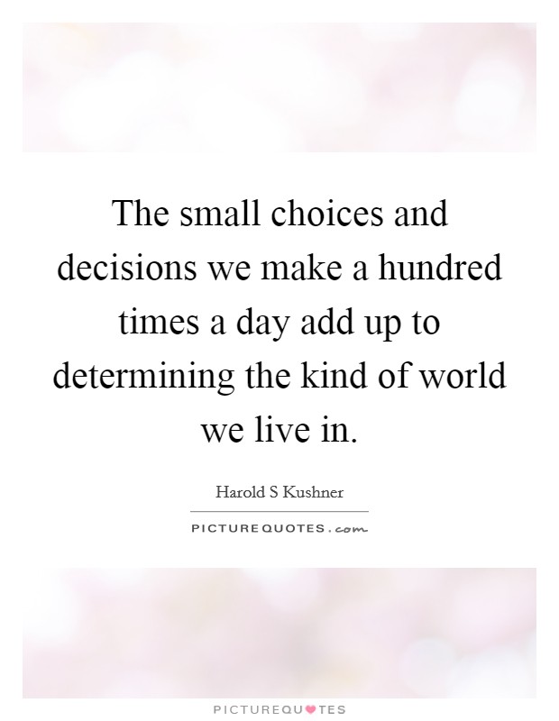 The small choices and decisions we make a hundred times a day add up to determining the kind of world we live in. Picture Quote #1