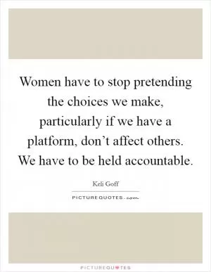Women have to stop pretending the choices we make, particularly if we have a platform, don’t affect others. We have to be held accountable Picture Quote #1
