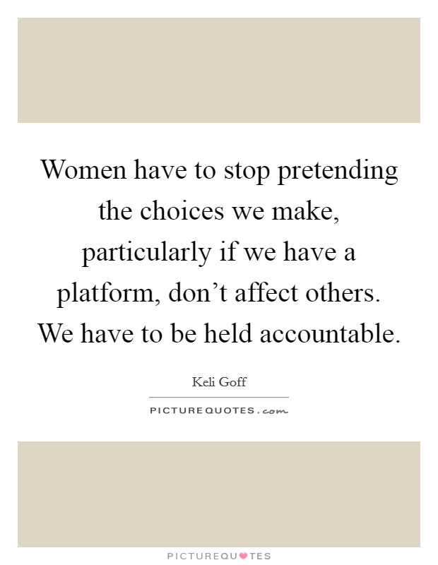 Women have to stop pretending the choices we make, particularly if we have a platform, don't affect others. We have to be held accountable. Picture Quote #1