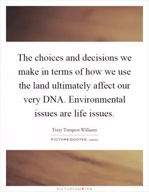 The choices and decisions we make in terms of how we use the land ultimately affect our very DNA. Environmental issues are life issues Picture Quote #1