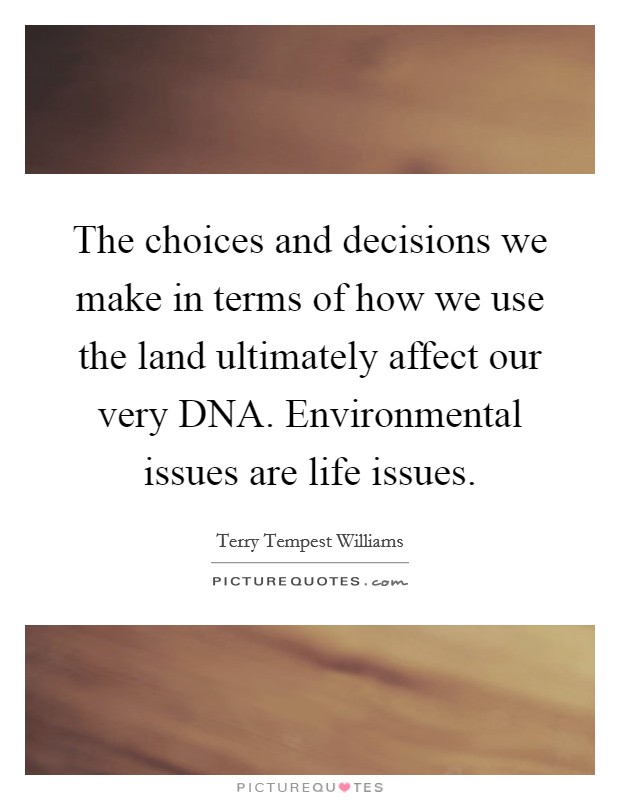 The choices and decisions we make in terms of how we use the land ultimately affect our very DNA. Environmental issues are life issues. Picture Quote #1