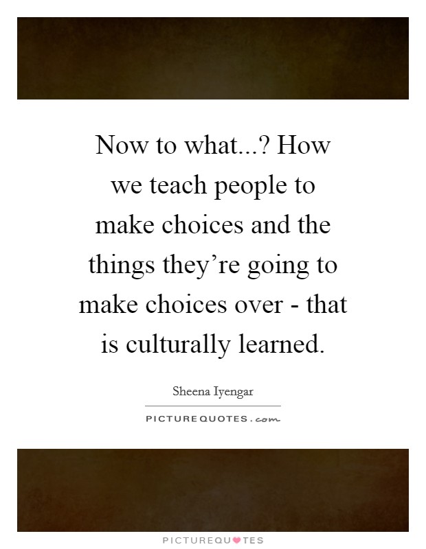 Now to what...? How we teach people to make choices and the things they're going to make choices over - that is culturally learned. Picture Quote #1