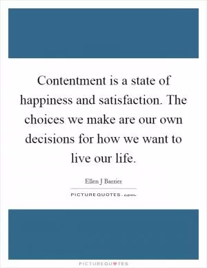 Contentment is a state of happiness and satisfaction. The choices we make are our own decisions for how we want to live our life Picture Quote #1