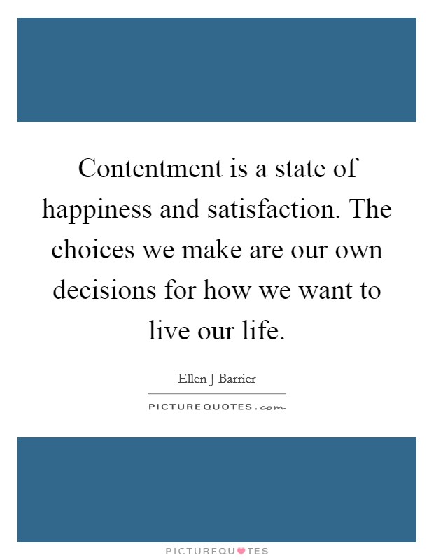 Contentment is a state of happiness and satisfaction. The choices we make are our own decisions for how we want to live our life. Picture Quote #1