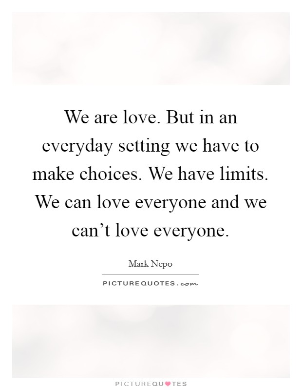 We are love. But in an everyday setting we have to make choices. We have limits. We can love everyone and we can't love everyone. Picture Quote #1