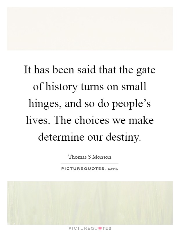 It has been said that the gate of history turns on small hinges, and so do people's lives. The choices we make determine our destiny. Picture Quote #1