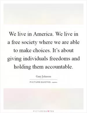 We live in America. We live in a free society where we are able to make choices. It’s about giving individuals freedoms and holding them accountable Picture Quote #1