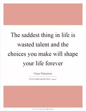 The saddest thing in life is wasted talent and the choices you make will shape your life forever Picture Quote #1