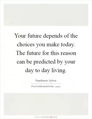 Your future depends of the choices you make today. The future for this reason can be predicted by your day to day living Picture Quote #1
