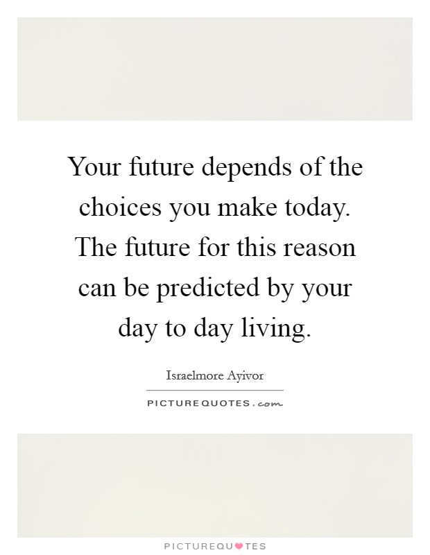 Your future depends of the choices you make today. The future for this reason can be predicted by your day to day living. Picture Quote #1