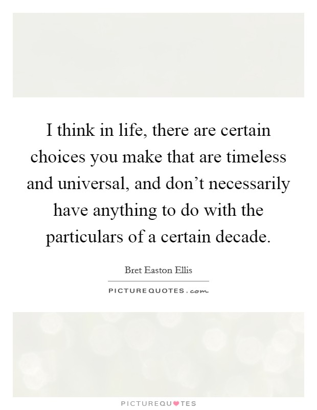 I think in life, there are certain choices you make that are timeless and universal, and don't necessarily have anything to do with the particulars of a certain decade. Picture Quote #1