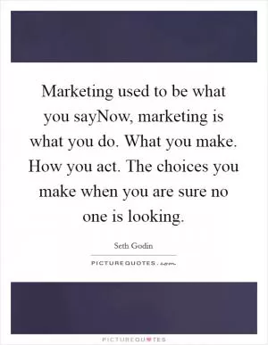 Marketing used to be what you sayNow, marketing is what you do. What you make. How you act. The choices you make when you are sure no one is looking Picture Quote #1