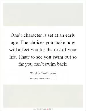 One’s character is set at an early age. The choices you make now will affect you for the rest of your life. I hate to see you swim out so far you can’t swim back Picture Quote #1