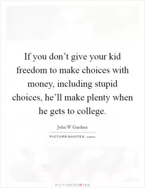 If you don’t give your kid freedom to make choices with money, including stupid choices, he’ll make plenty when he gets to college Picture Quote #1