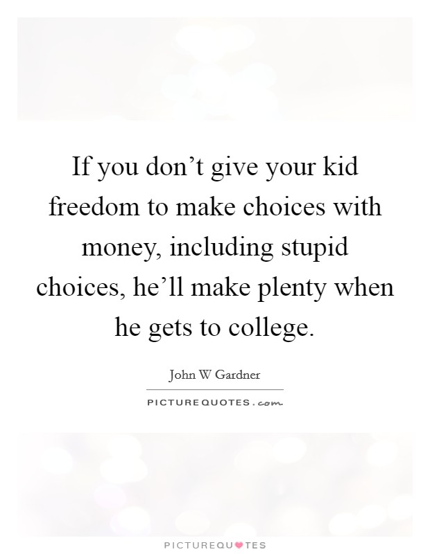 If you don't give your kid freedom to make choices with money, including stupid choices, he'll make plenty when he gets to college. Picture Quote #1