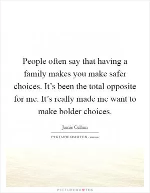 People often say that having a family makes you make safer choices. It’s been the total opposite for me. It’s really made me want to make bolder choices Picture Quote #1