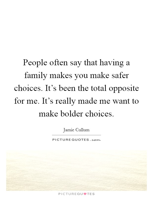 People often say that having a family makes you make safer choices. It's been the total opposite for me. It's really made me want to make bolder choices. Picture Quote #1