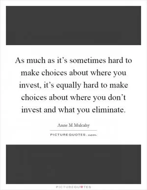 As much as it’s sometimes hard to make choices about where you invest, it’s equally hard to make choices about where you don’t invest and what you eliminate Picture Quote #1